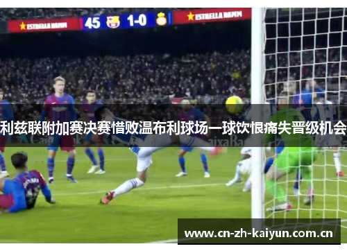 利兹联附加赛决赛惜败温布利球场一球饮恨痛失晋级机会 利兹联附加赛决赛惜败温布利球场一球饮恨痛失晋级机会